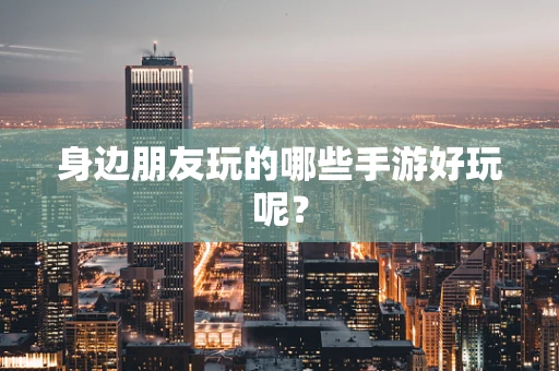 身边朋友玩的哪些手游好玩呢？