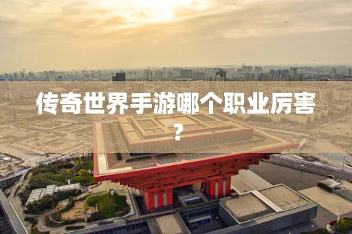 传奇世界手游哪个职业厉害？
