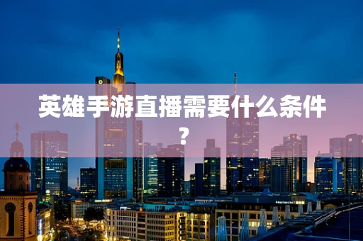 英雄手游直播需要什么条件？