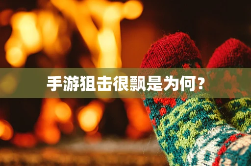 手游狙击很飘是为何？