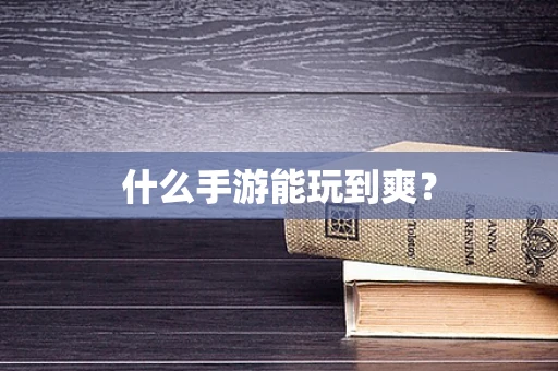 什么手游能玩到爽？