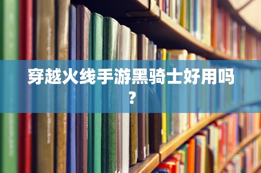穿越火线手游黑骑士好用吗？