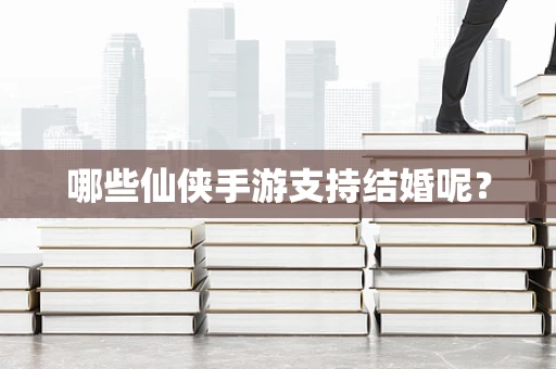 哪些仙侠手游支持结婚呢？