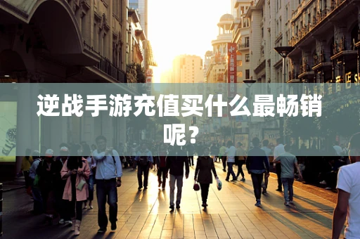 逆战手游充值买什么最畅销呢？