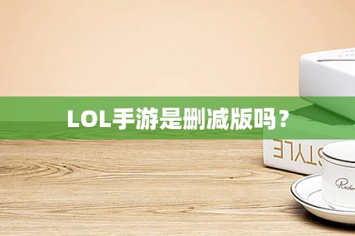 LOL手游是删减版吗？