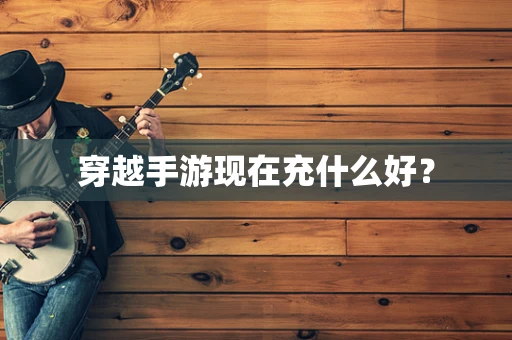 穿越手游现在充什么好？