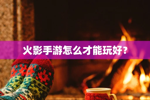 火影手游怎么才能玩好？