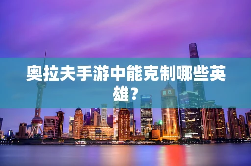 奥拉夫手游中能克制哪些英雄？