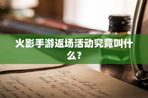 火影手游返场活动究竟叫什么？