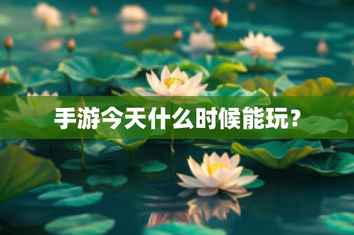 手游今天什么时候能玩？