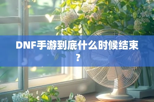 DNF手游到底什么时候结束？