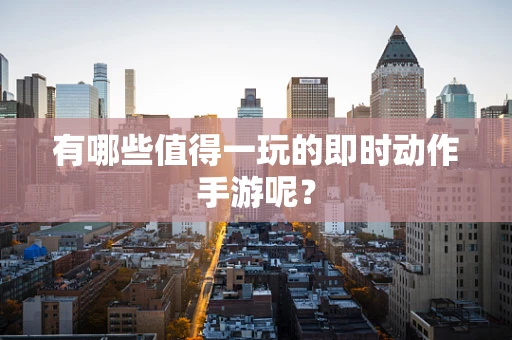 有哪些值得一玩的即时动作手游呢？