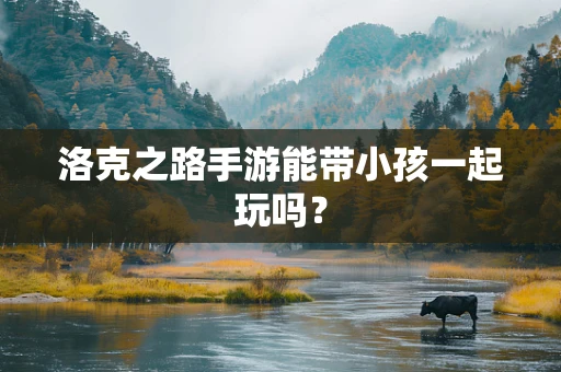 洛克之路手游能带小孩一起玩吗？