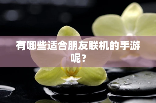 有哪些适合朋友联机的手游呢？