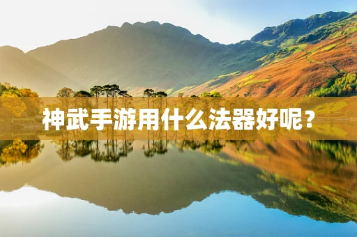 神武手游用什么法器好呢？
