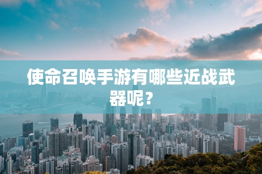 使命召唤手游有哪些近战武器呢？