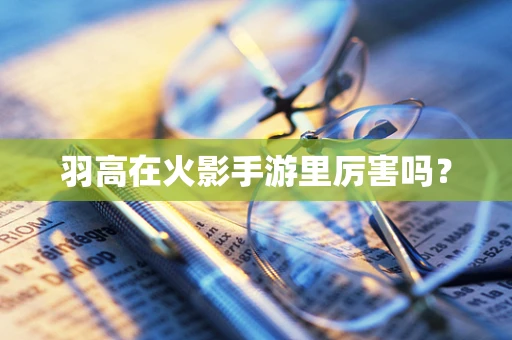 羽高在火影手游里厉害吗？