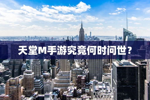 天堂M手游究竟何时问世？