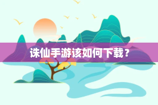 诛仙手游该如何下载？