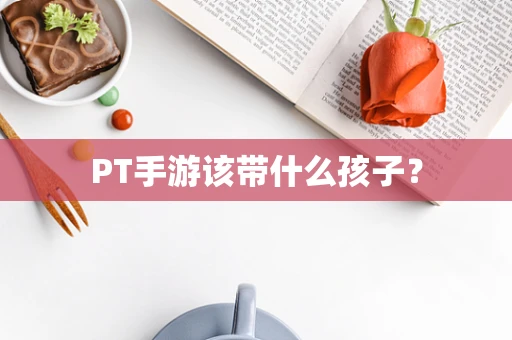 PT手游该带什么孩子？