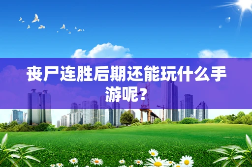 丧尸连胜后期还能玩什么手游呢？