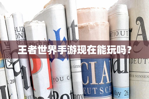 王者世界手游现在能玩吗？