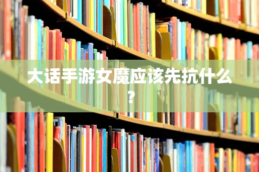 大话手游女魔应该先抗什么？