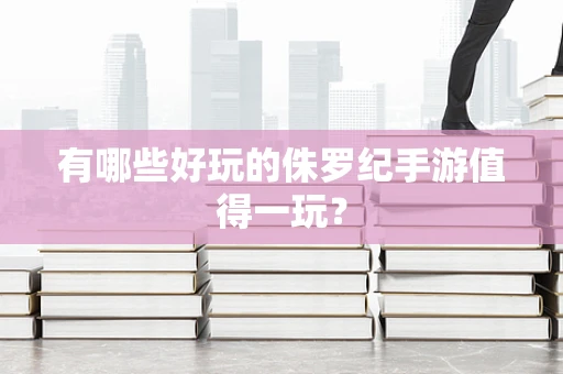 有哪些好玩的侏罗纪手游值得一玩？