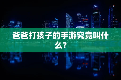 爸爸打孩子的手游究竟叫什么？