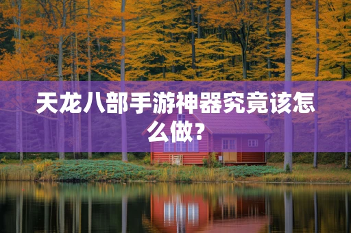 天龙八部手游神器究竟该怎么做？