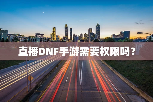 直播DNF手游需要权限吗？