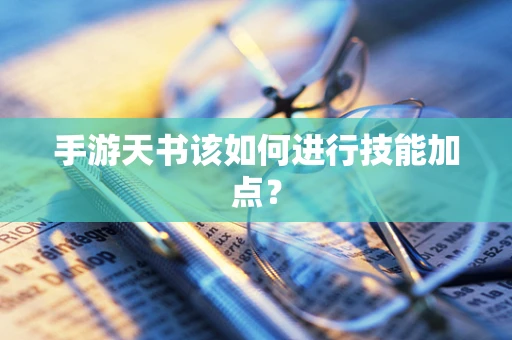 手游天书该如何进行技能加点？