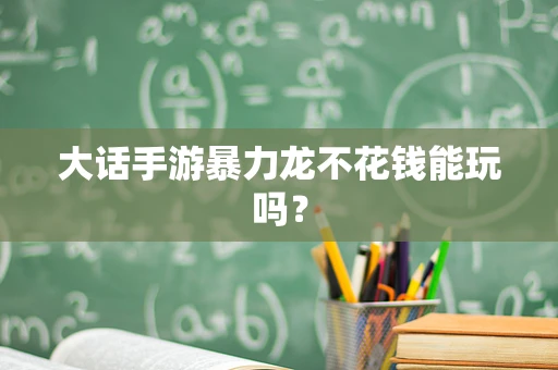 大话手游暴力龙不花钱能玩吗？