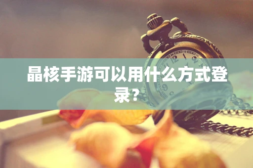 晶核手游可以用什么方式登录？