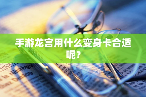 手游龙宫用什么变身卡合适呢？
