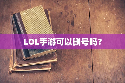 LOL手游可以删号吗？