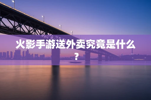火影手游送外卖究竟是什么？