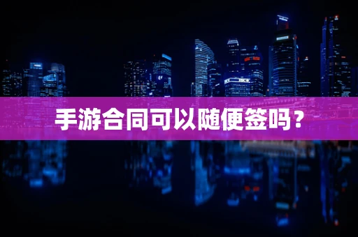 手游合同可以随便签吗？