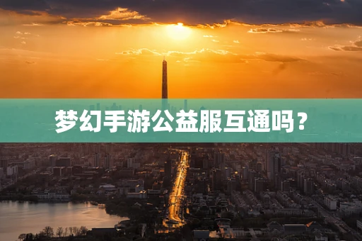 梦幻手游公益服互通吗？