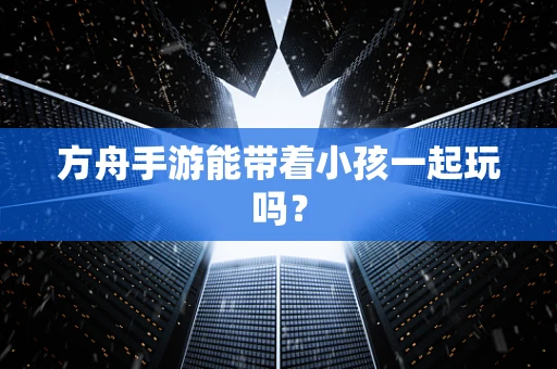 方舟手游能带着小孩一起玩吗？