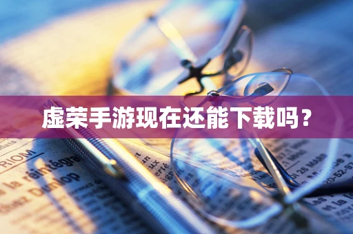 虚荣手游现在还能下载吗？