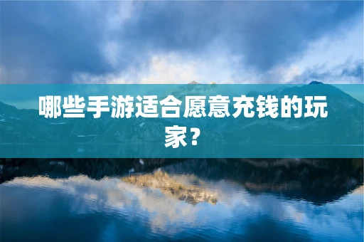 哪些手游适合愿意充钱的玩家？