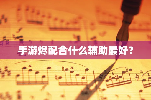 手游烬配合什么辅助最好？