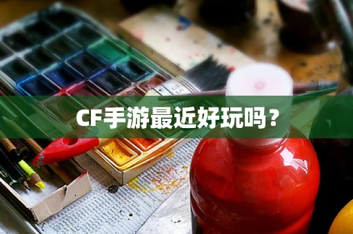 CF手游最近好玩吗？