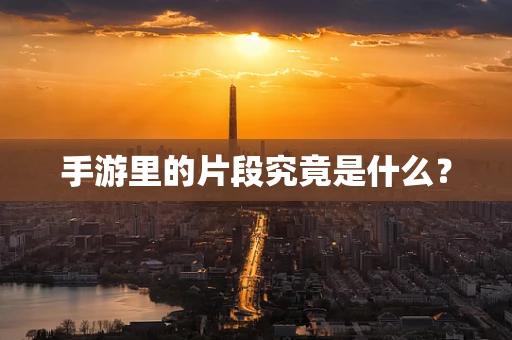 手游里的片段究竟是什么？