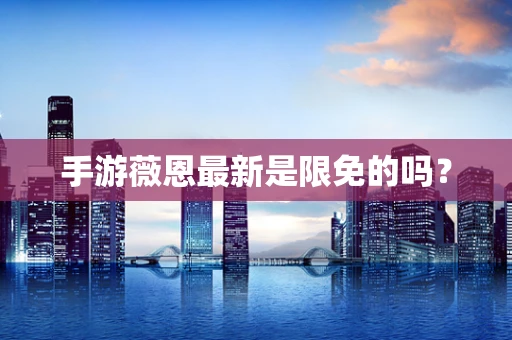 手游薇恩最新是限免的吗？