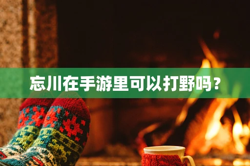 忘川在手游里可以打野吗？