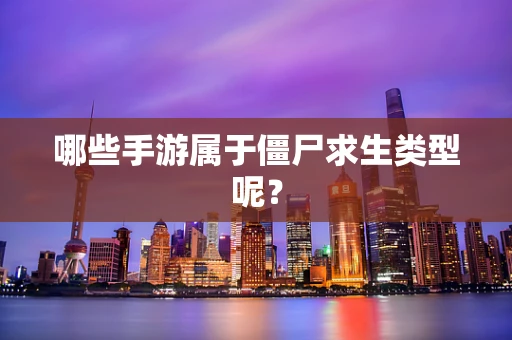 哪些手游属于僵尸求生类型呢？
