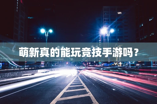 萌新真的能玩竞技手游吗？