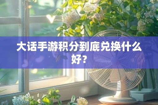 大话手游积分到底兑换什么好？